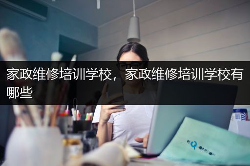 家政维修培训学校，家政维修培训学校有哪些