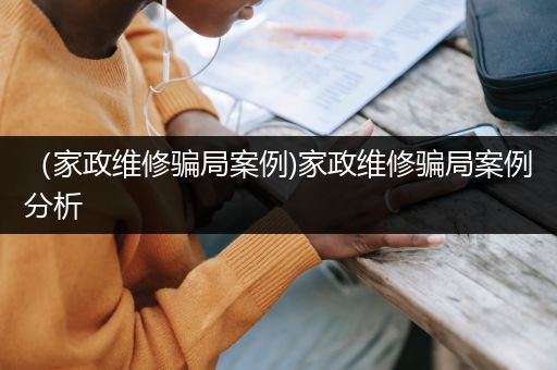 （家政维修骗局案例)家政维修骗局案例分析