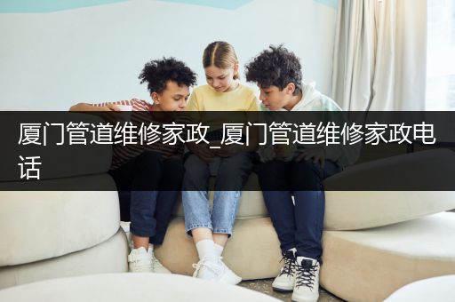 厦门管道维修家政_厦门管道维修家政电话