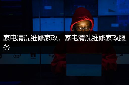 家电清洗维修家政，家电清洗维修家政服务