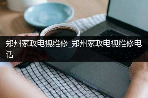 郑州家政电视维修_郑州家政电视维修电话