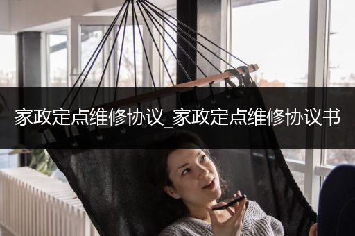 家政定点维修协议_家政定点维修协议书